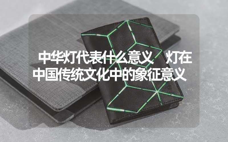 中华灯代表什么意义 灯在中国传统文化中的象征意义